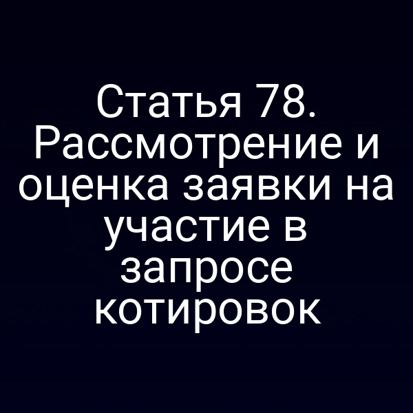 Статья 78. Рассмотрение и оценка заявки на участие в запросе котировок