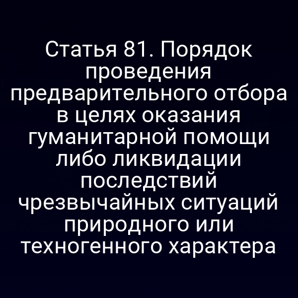 Статья 81. Порядок проведения предварительного отбора в целях оказания гуманитарной помощи либо ликвидации последствий чрезвычайных ситуаций природного или техногенного характера