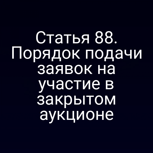 Статья 88. Порядок подачи заявок на участие в закрытом аукционе