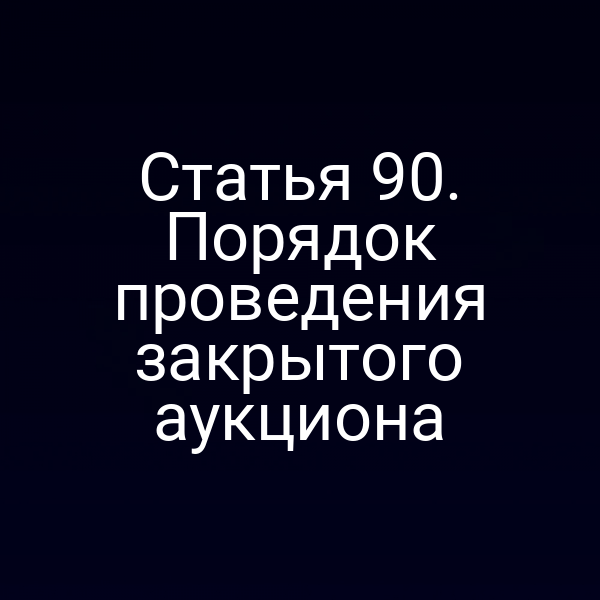 Статья 90. Порядок проведения закрытого аукциона