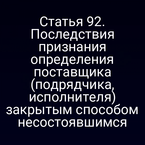 Статья 92. Последствия признания определения поставщика (подрядчика, исполнителя) закрытым способом несостоявшимся
