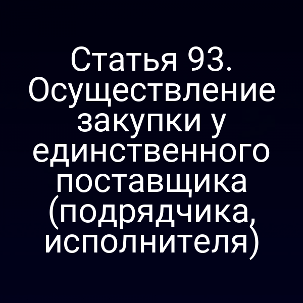 Статья 93. Осуществление закупки у единственного поставщика (подрядчика, исполнителя)