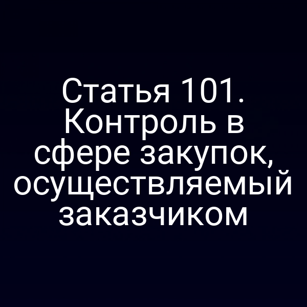 Статья 101. Контроль в сфере закупок, осуществляемый заказчиком