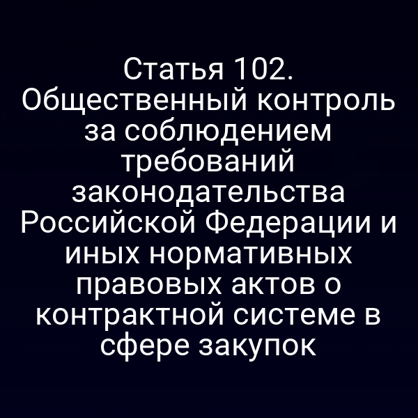 Статья 102. Общественный контроль за соблюдением требований законодательства Российской Федерации и иных нормативных правовых актов о контрактной системе в сфере закупок