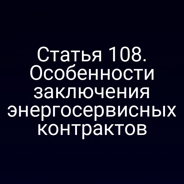 Статья 108. Особенности заключения энергосервисных контрактов