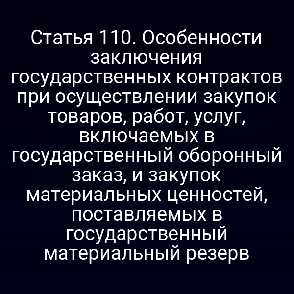 Статья 110. Особенности заключения государственных контрактов при осуществлении закупок товаров, работ, услуг, включаемых в государственный оборонный заказ, и закупок материальных ценностей, поставляемых в государственный материальный резерв