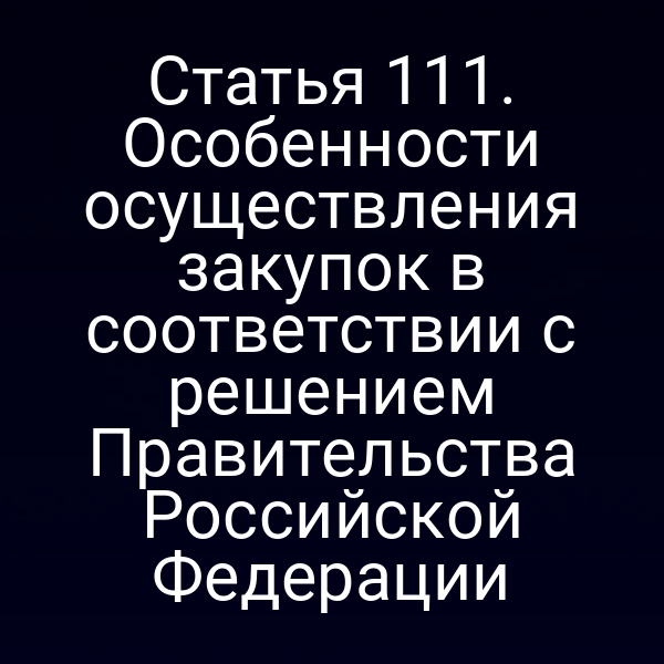 Статья 111. Особенности осуществления закупок в соответствии с решением Правительства Российской Федерации
