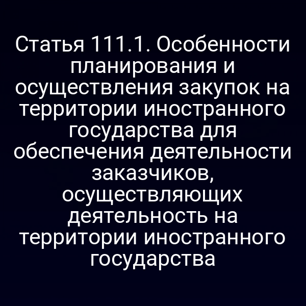 Статья 111.1. Особенности планирования и осуществления закупок на территории иностранного государства для обеспечения деятельности заказчиков, осуществляющих деятельность на территории иностранного государства