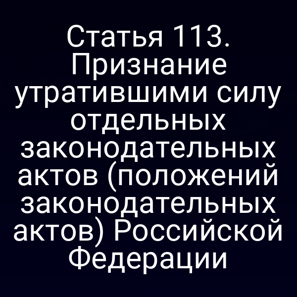 Статья 113. Признание утратившими силу отдельных законодательных актов (положений законодательных актов) Российской Федерации