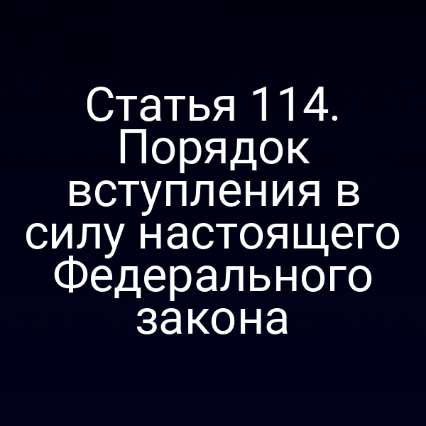 Статья 114. Порядок вступления в силу настоящего Федерального закона