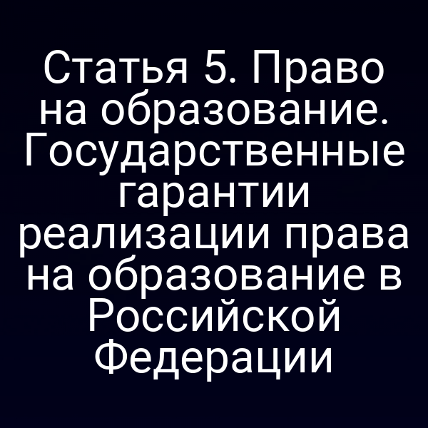 Статья 5. Право на образование. Государственные гарантии реализации права на образование в Российской Федерации