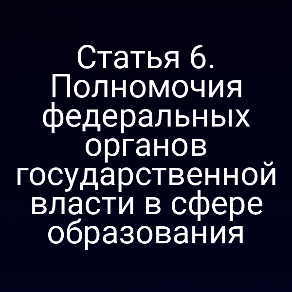 Статья 6. Полномочия федеральных органов государственной власти в сфере образования