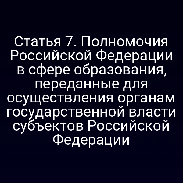 Статья 7. Полномочия Российской Федерации в сфере образования, переданные для осуществления органам государственной власти субъектов Российской Федерации