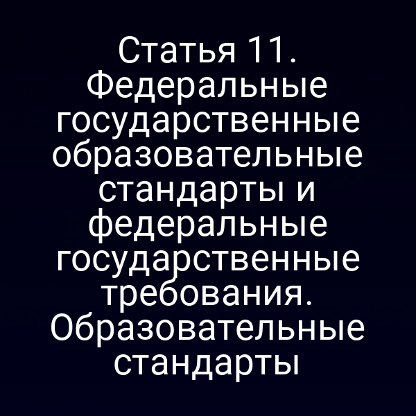 Статья 11. Федеральные государственные образовательные стандарты и федеральные государственные требования. Образовательные стандарты