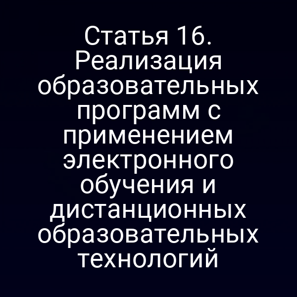Статья 16. Реализация образовательных программ с применением электронного обучения и дистанционных образовательных технологий