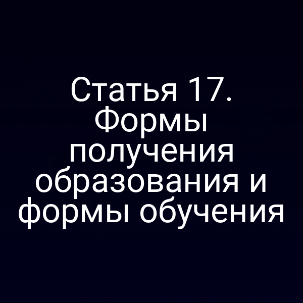 Статья 17. Формы получения образования и формы обучения