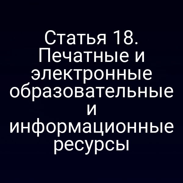 Статья 18. Печатные и электронные образовательные и информационные ресурсы