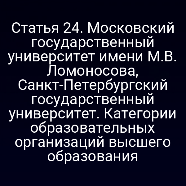 Статья 24. Московский государственный университет имени М.В. Ломоносова, Санкт-Петербургский государственный университет. Категории образовательных организаций высшего образования