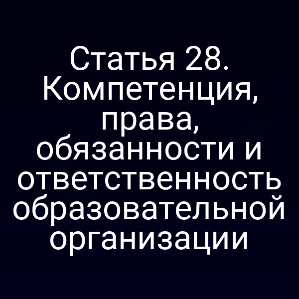 Статья 28. Компетенция, права, обязанности и ответственность образовательной организации