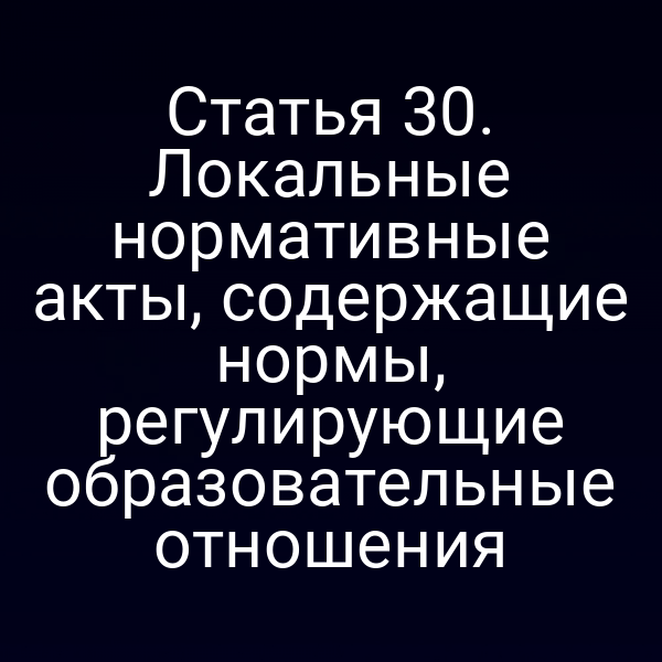 Статья 30. Локальные нормативные акты, содержащие нормы, регулирующие образовательные отношения