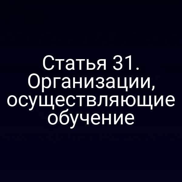 Статья 31. Организации, осуществляющие обучение