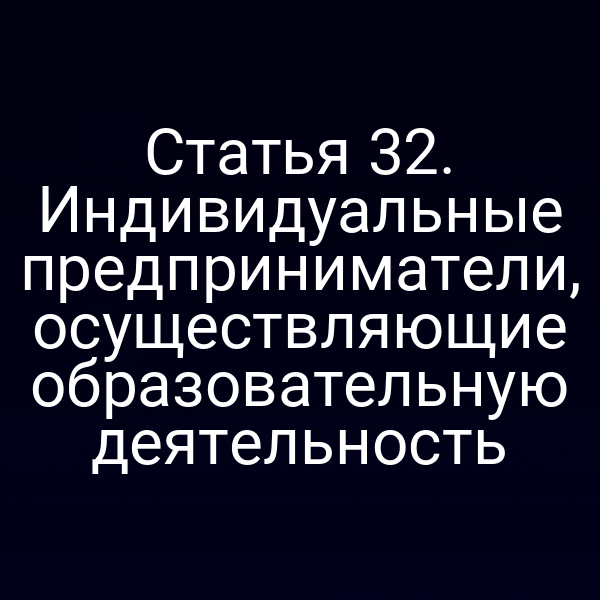 Статья 32. Индивидуальные предприниматели, осуществляющие образовательную деятельность