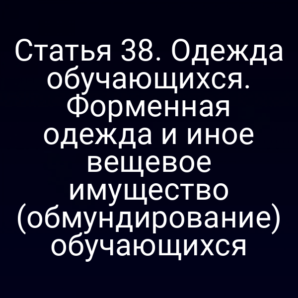 Статья 38. Одежда обучающихся. Форменная одежда и иное вещевое имущество (обмундирование) обучающихся