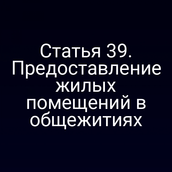 Статья 39. Предоставление жилых помещений в общежитиях