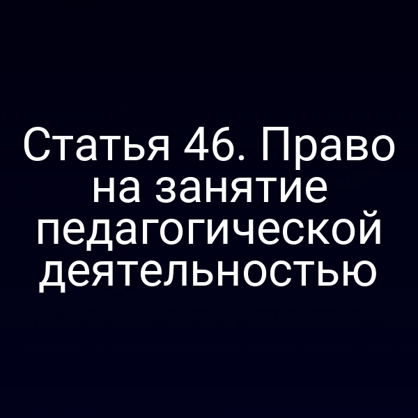 Статья 46. Право на занятие педагогической деятельностью