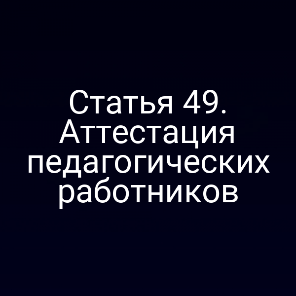 Статья 49. Аттестация педагогических работников
