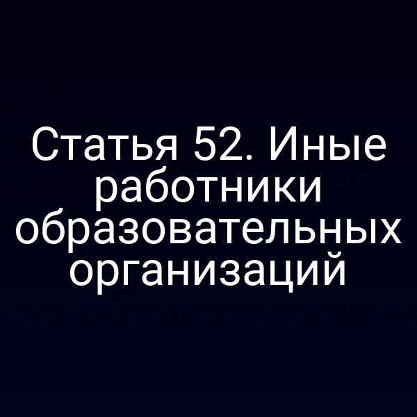Статья 52. Иные работники образовательных организаций