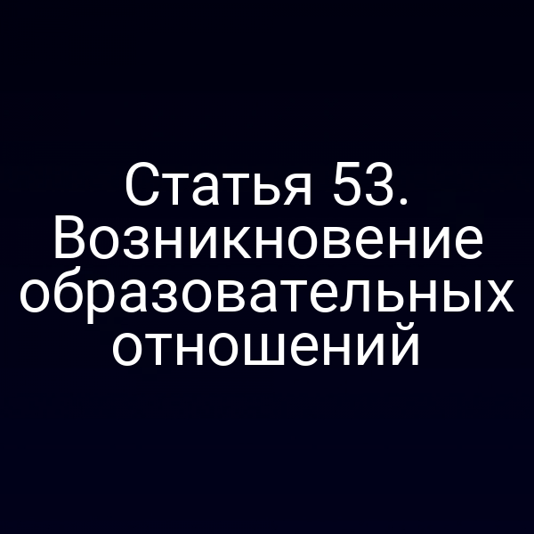 Статья 53. Возникновение образовательных отношений