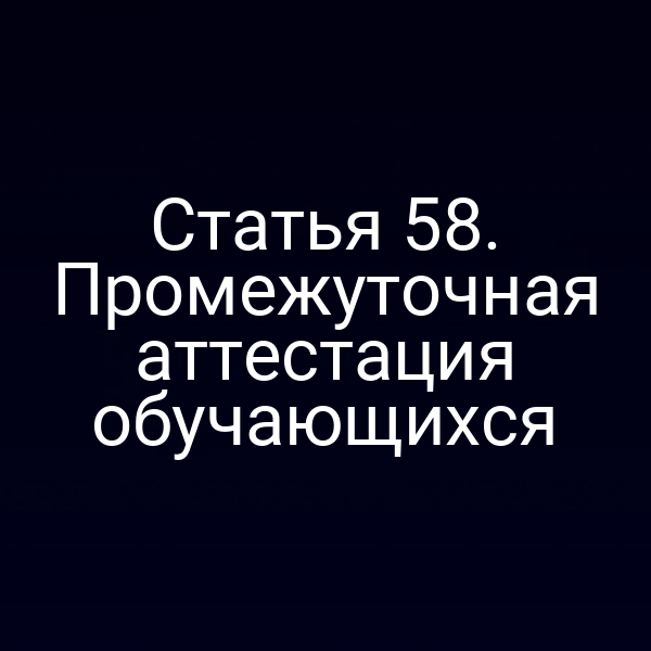 Статья 58. Промежуточная аттестация обучающихся