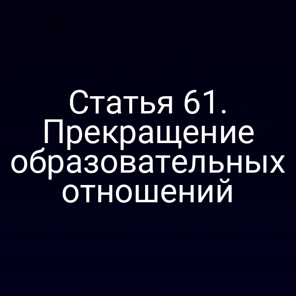 Статья 61. Прекращение образовательных отношений