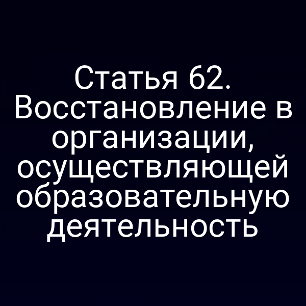 Статья 62. Восстановление в организации, осуществляющей образовательную деятельность