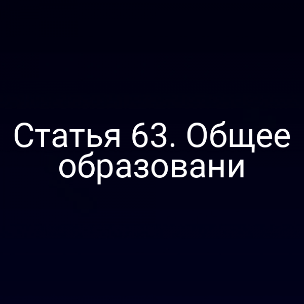 Статья 63. Общее образовани