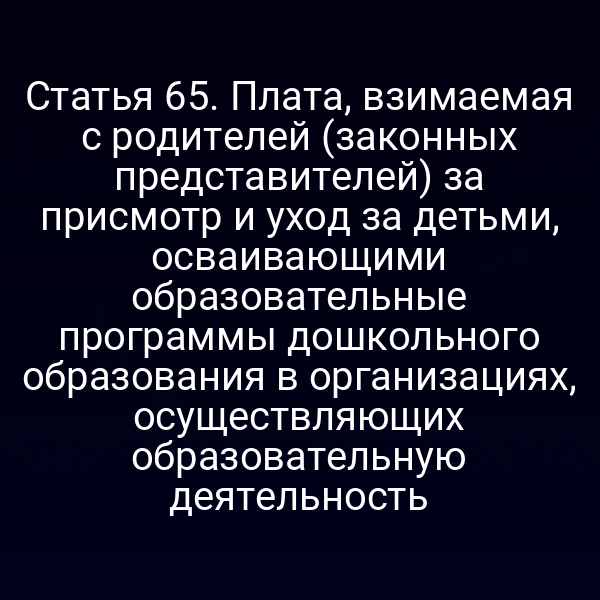 Статья 65. Плата, взимаемая с родителей (законных представителей) за присмотр и уход за детьми, осваивающими образовательные программы дошкольного образования в организациях, осуществляющих образовательную деятельность