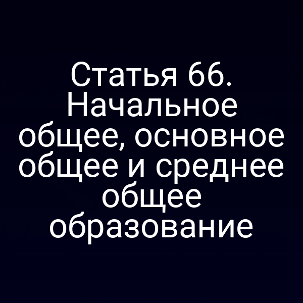 Статья 66. Начальное общее, основное общее и среднее общее образование