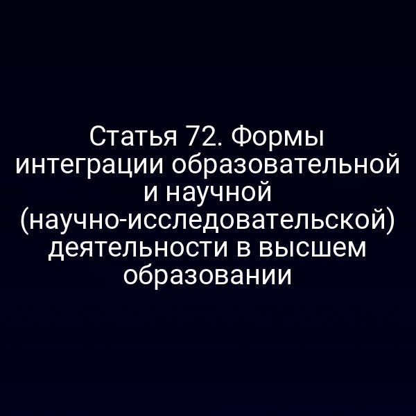 Статья 72. Формы интеграции образовательной и научной (научно-исследовательской) деятельности в высшем образовании
