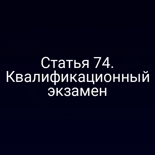Статья 74. Квалификационный экзамен