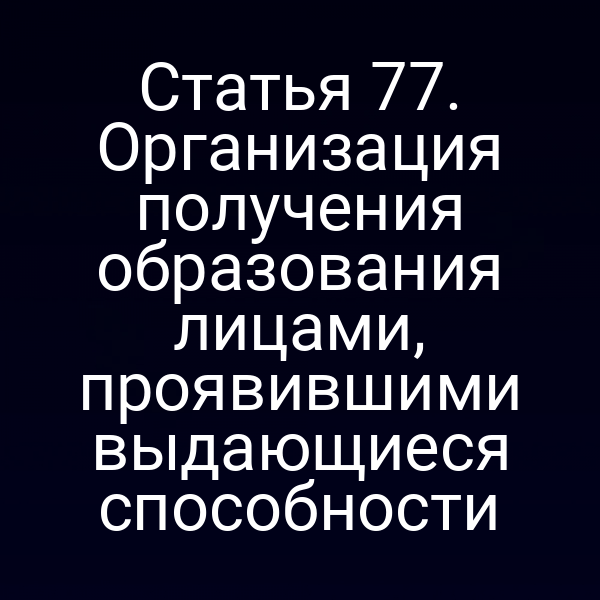 Статья 77. Организация получения образования лицами, проявившими выдающиеся способности