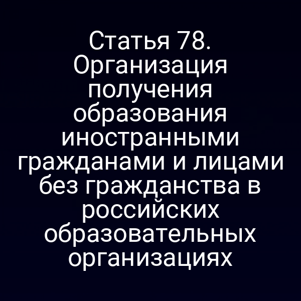 Статья 78. Организация получения образования иностранными гражданами и лицами без гражданства в российских образовательных организациях