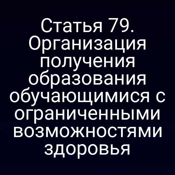 Статья 79. Организация получения образования обучающимися с ограниченными возможностями здоровья