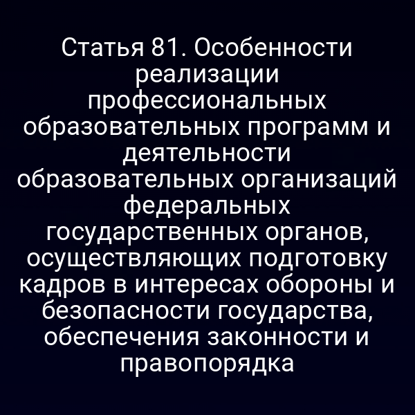 Статья 81. Особенности реализации профессиональных образовательных программ и деятельности образовательных организаций федеральных государственных органов, осуществляющих подготовку кадров в интересах обороны и безопасности государства, обеспечения законности и правопорядка