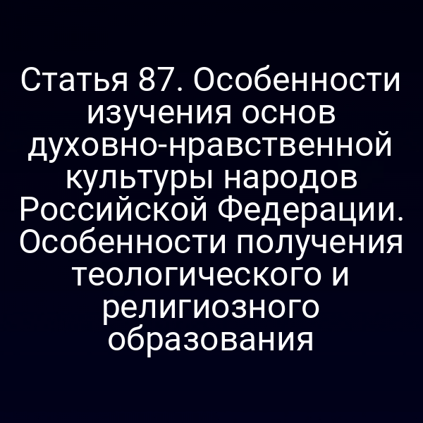 Статья 87. Особенности изучения основ духовно-нравственной культуры народов Российской Федерации. Особенности получения теологического и религиозного образования