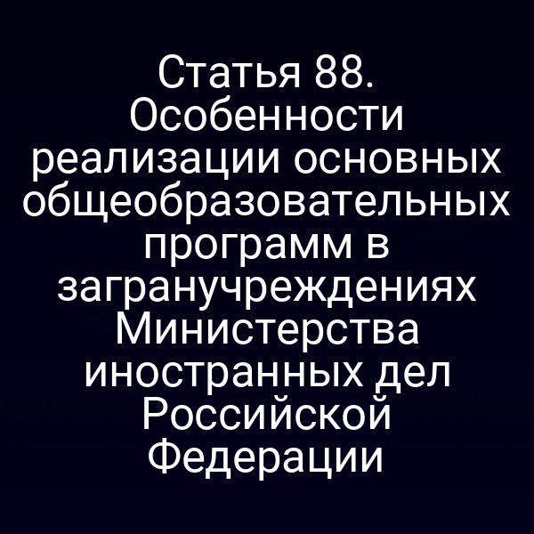 Статья 88. Особенности реализации основных общеобразовательных программ в загранучреждениях Министерства иностранных дел Российской Федерации