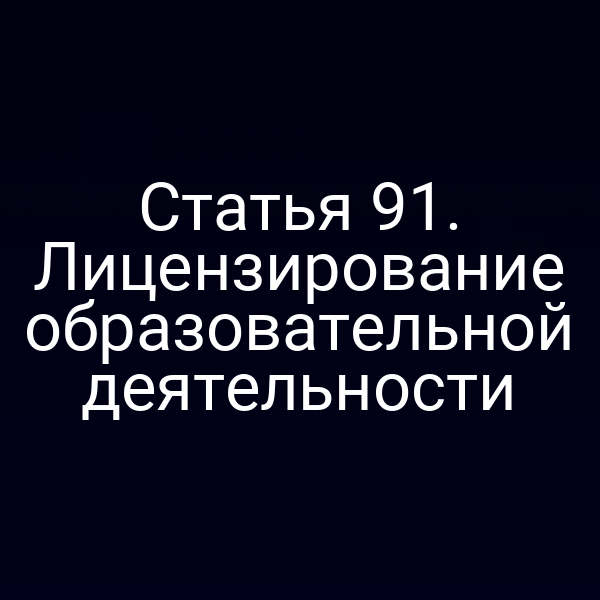 Статья 91. Лицензирование образовательной деятельности