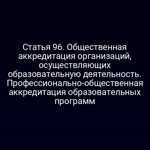 Статья 96. Общественная аккредитация организаций, осуществляющих образовательную деятельность. Профессионально-общественная аккредитация образовательных программ