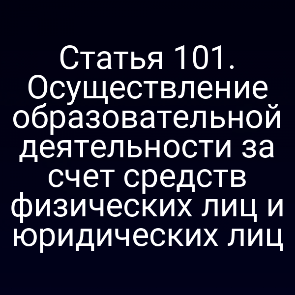 Статья 101. Осуществление образовательной деятельности за счет средств физических лиц и юридических лиц