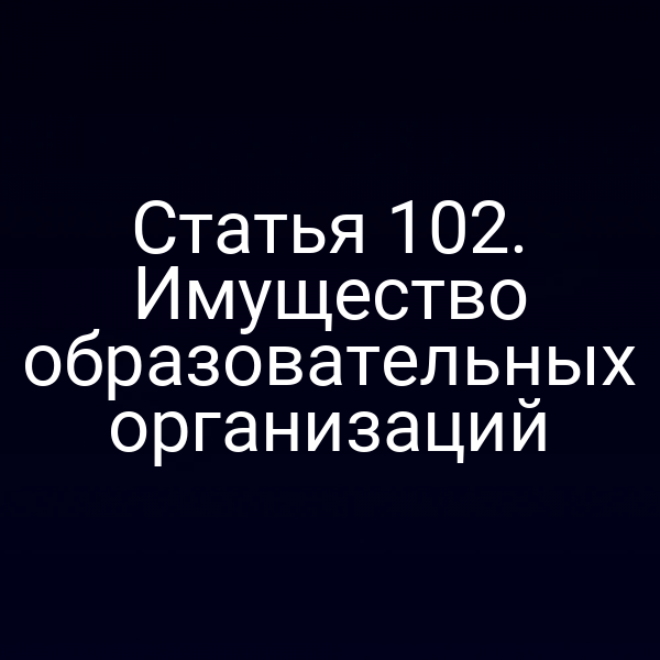 Статья 102. Имущество образовательных организаций